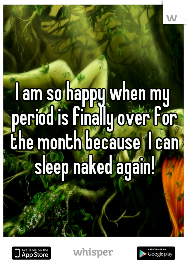 I am so happy when my period is finally over for the month because  I can sleep naked again!