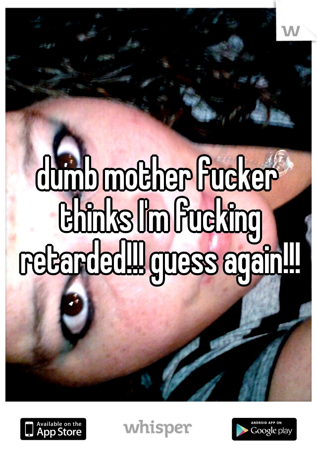 dumb mother fucker thinks I'm fucking retarded!!! guess again!!!