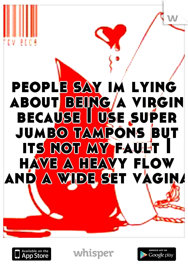 people say im lying about being a virgin because I use super jumbo tampons but its not my fault I have a heavy flow and a wide set vagina.