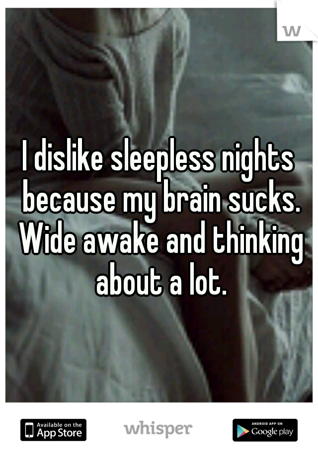 I dislike sleepless nights because my brain sucks. Wide awake and thinking about a lot.