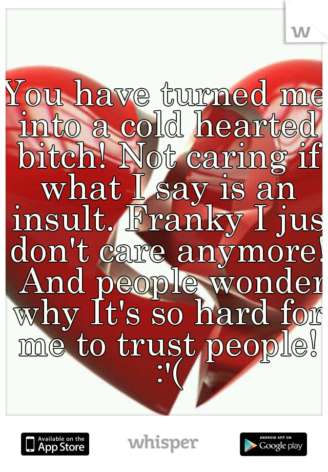 You have turned me into a cold hearted bitch! Not caring if what I say is an insult. Franky I jus don't care anymore! 
And people wonder why It's so hard for me to trust people! :'(