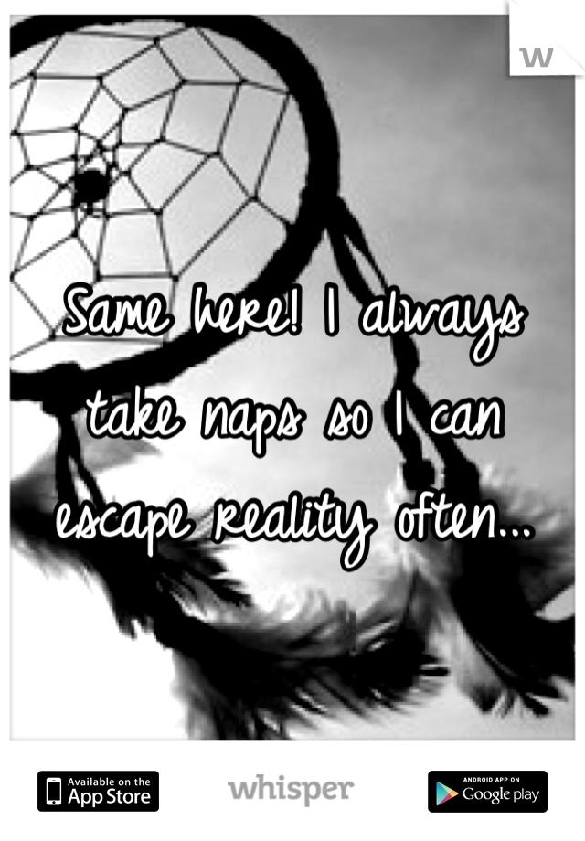 Same here! I always take naps so I can escape reality often...