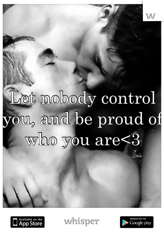 Let nobody control you, and be proud of who you are<3