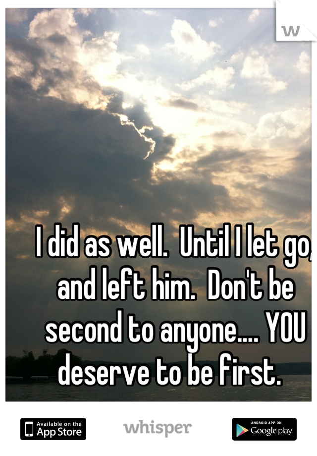 I did as well.  Until I let go, and left him.  Don't be second to anyone.... YOU deserve to be first.  