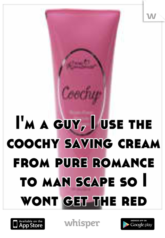 I'm a guy, I use the coochy saving cream from pure romance to man scape so I wont get the red irritated skin