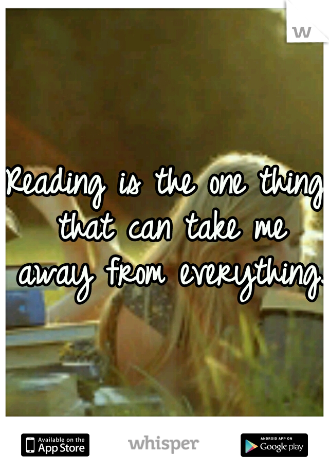 Reading is the one thing that can take me away from everything. 
