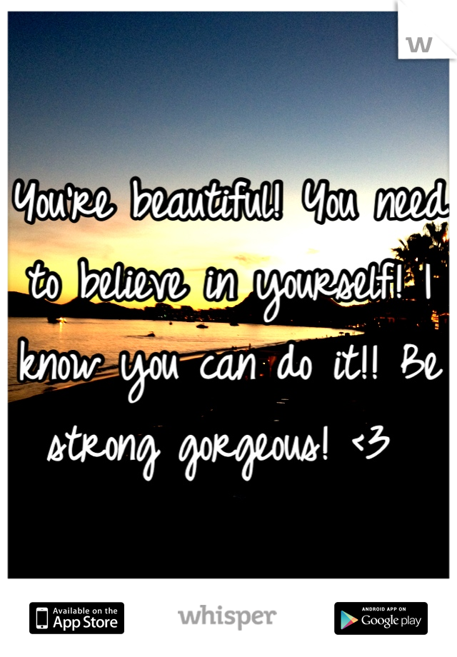 You're beautiful! You need to believe in yourself! I know you can do it!! Be strong gorgeous! <3 