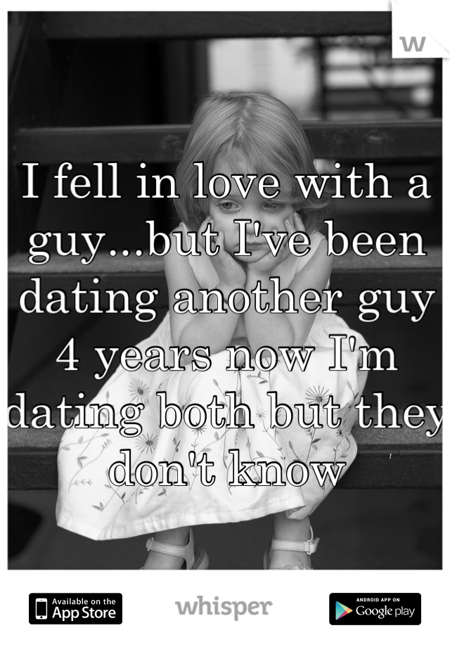 I fell in love with a guy...but I've been dating another guy 4 years now I'm dating both but they don't know