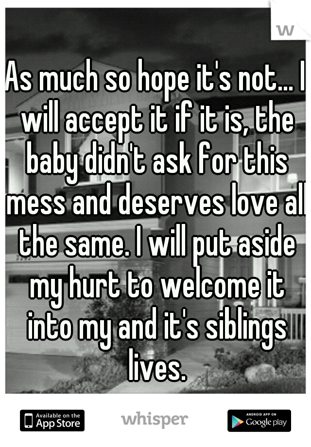 As much so hope it's not... I will accept it if it is, the baby didn't ask for this mess and deserves love all the same. I will put aside my hurt to welcome it into my and it's siblings lives.