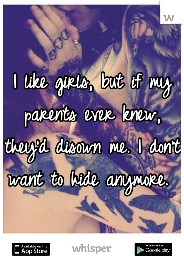 I like girls, but if my parents ever knew, they'd disown me. I don't want to hide anymore. 