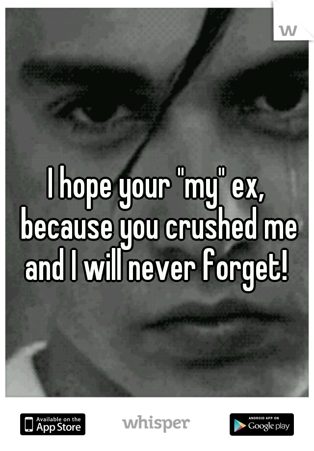 I hope your "my" ex, because you crushed me and I will never forget! 