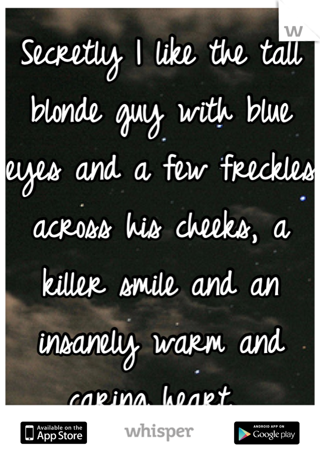 Secretly I like the tall blonde guy with blue eyes and a few freckles across his cheeks, a killer smile and an insanely warm and caring heart. 