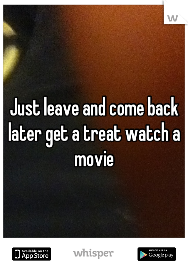 Just leave and come back later get a treat watch a movie
