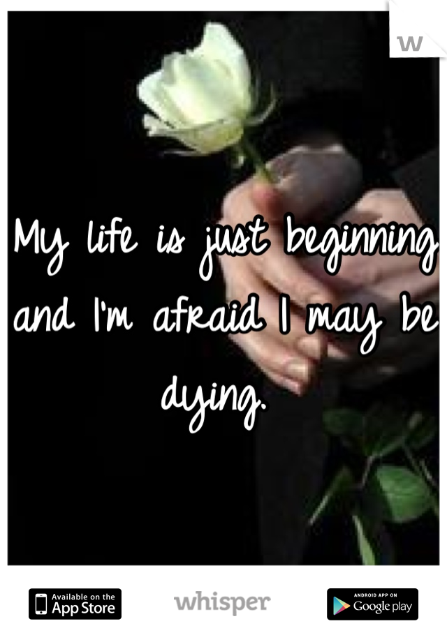 My life is just beginning and I'm afraid I may be dying. 