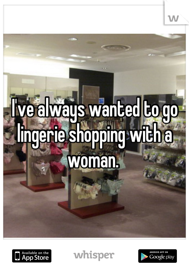 I've always wanted to go lingerie shopping with a woman. 