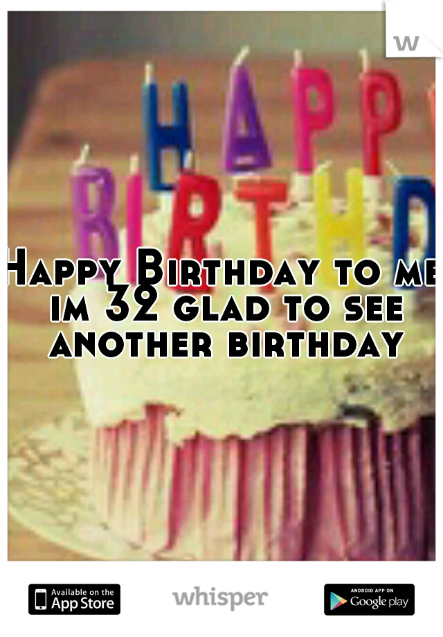 Happy Birthday to me im 32 glad to see another birthday
