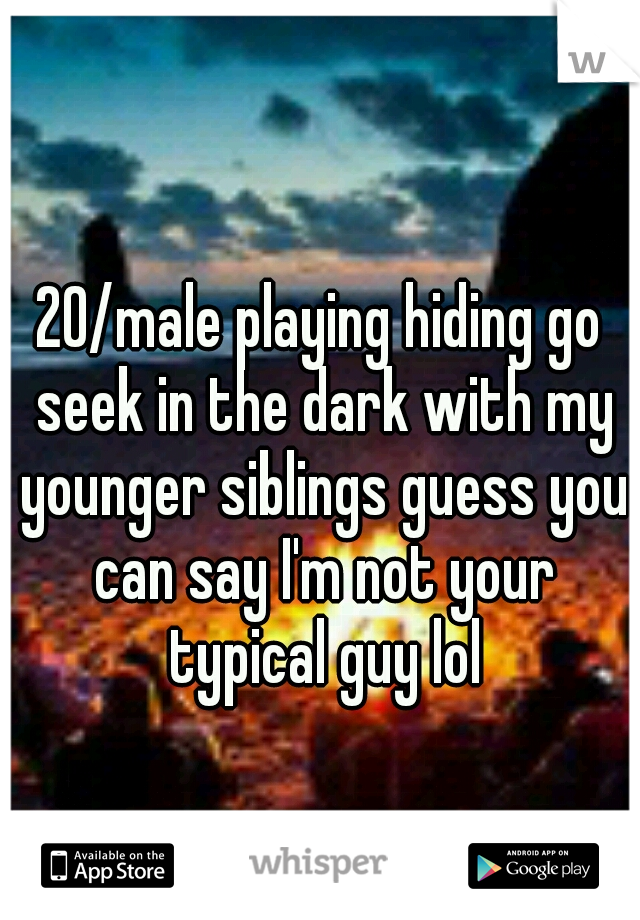 20/male playing hiding go seek in the dark with my younger siblings guess you can say I'm not your typical guy lol