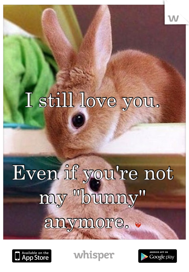 I still love you. 


Even if you're not my "bunny" anymore. 