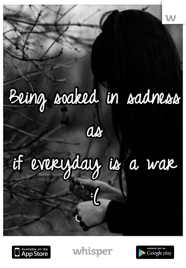 Being soaked in sadness as 
if everyday is a war  :(