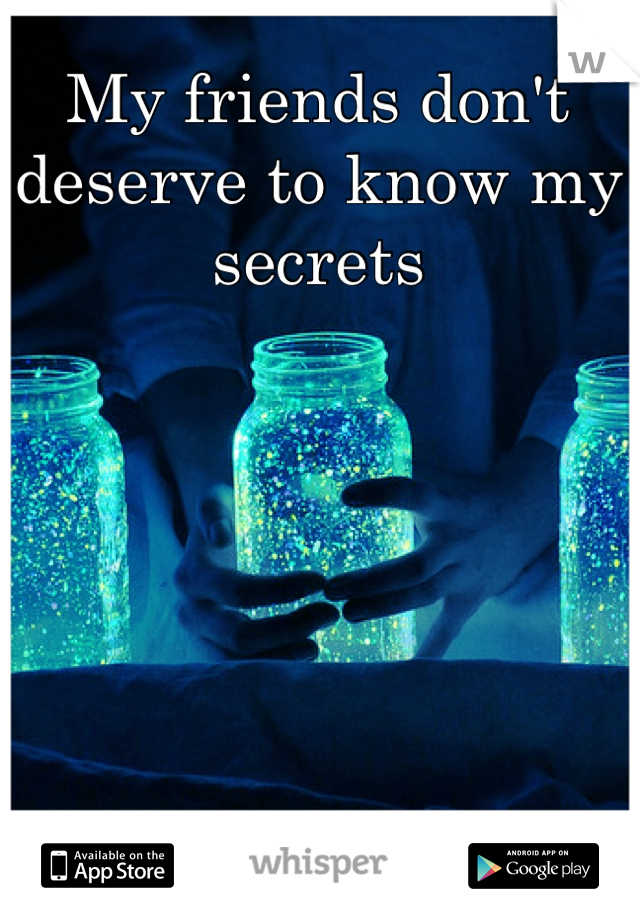 My friends don't deserve to know my secrets