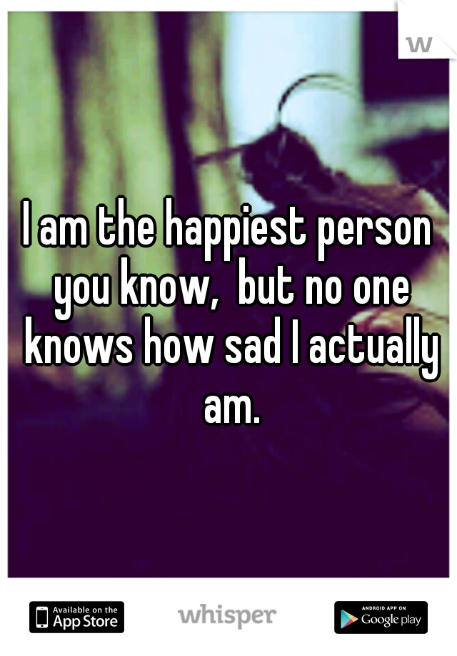 I am the happiest person you know,  but no one knows how sad I actually am.