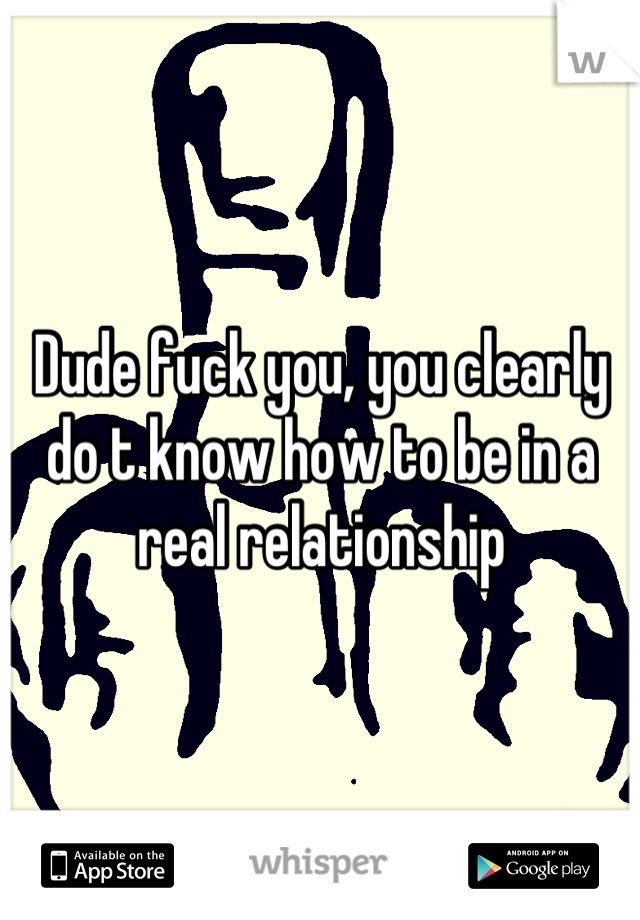 Dude fuck you, you clearly do t know how to be in a real relationship