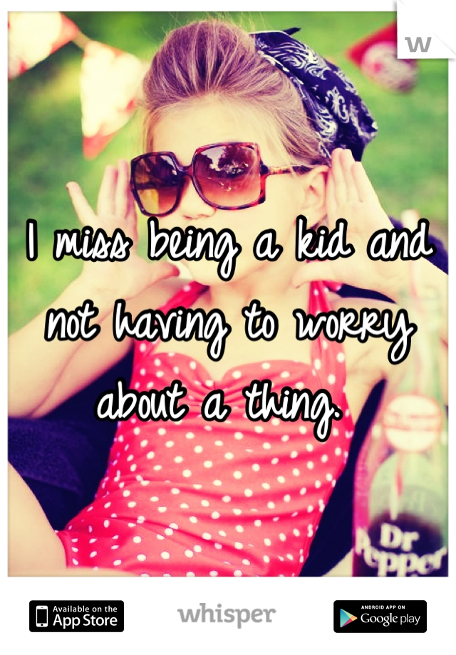 I miss being a kid and not having to worry about a thing. 