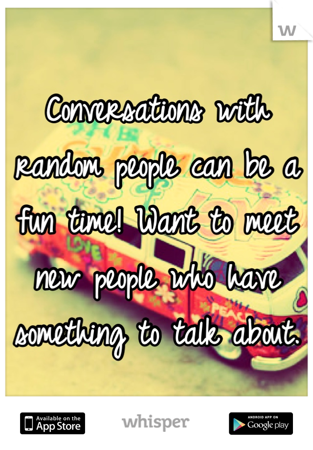 Conversations with random people can be a fun time! Want to meet new people who have something to talk about.
