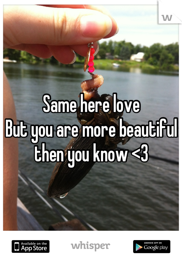 Same here love
But you are more beautiful then you know <3