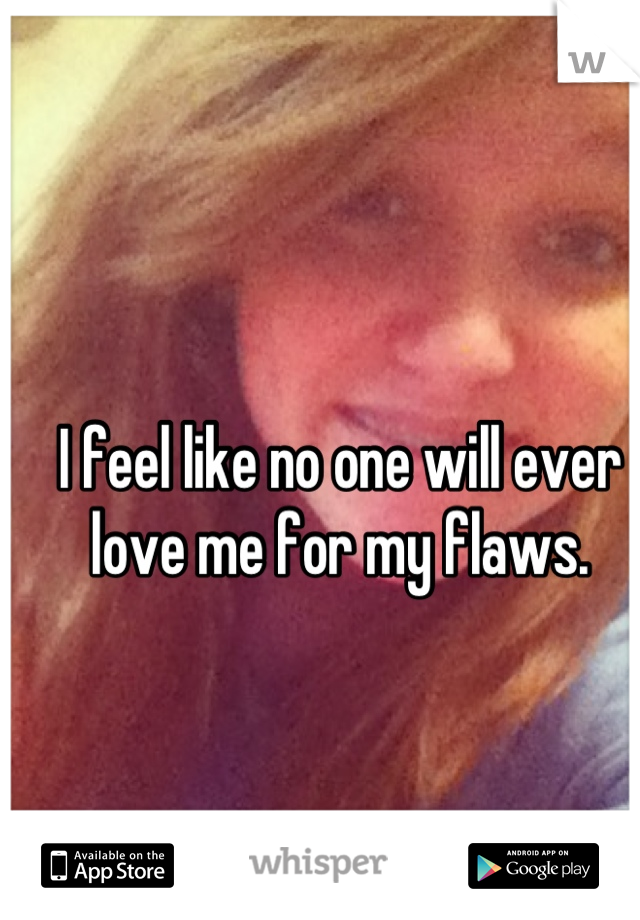 I feel like no one will ever love me for my flaws.