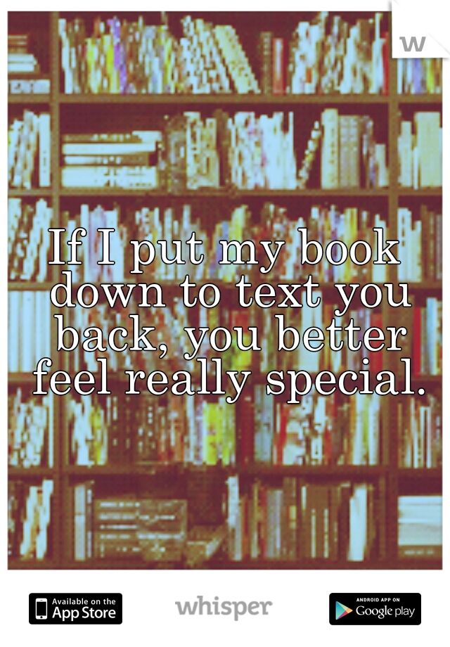 If I put my book down to text you back, you better feel really special.
