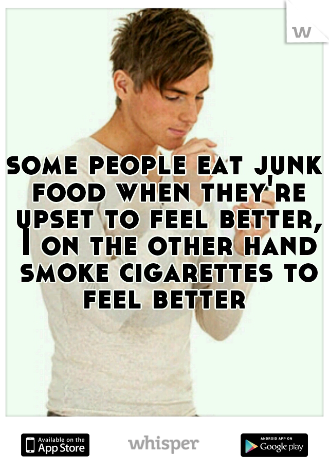 some people eat junk food when they're upset to feel better, I on the other hand smoke cigarettes to feel better 