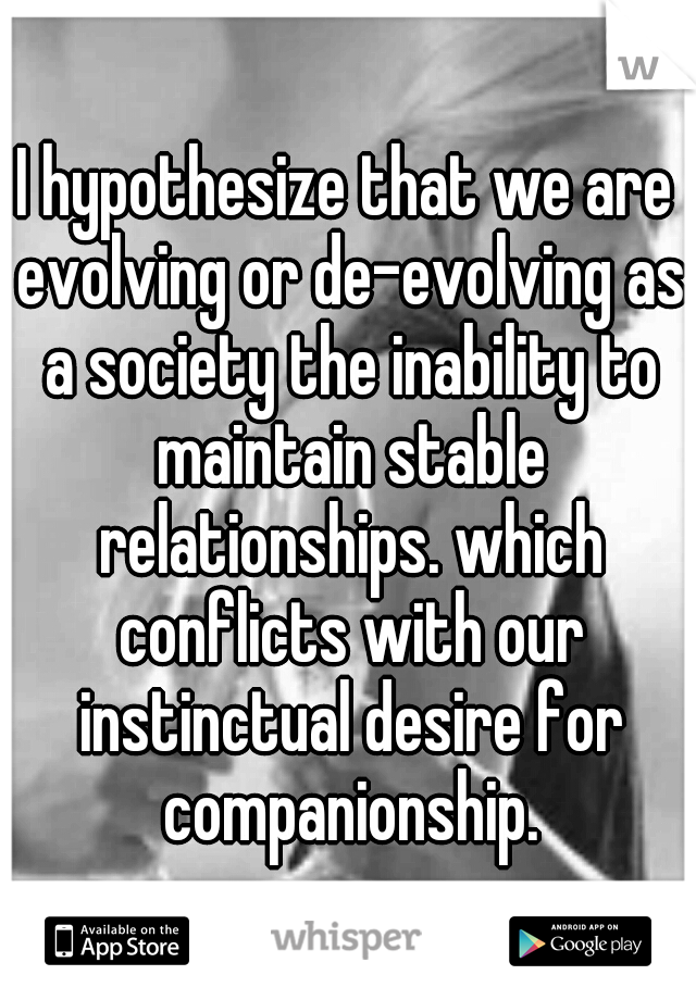 I hypothesize that we are evolving or de-evolving as a society the inability to maintain stable relationships. which conflicts with our instinctual desire for companionship.