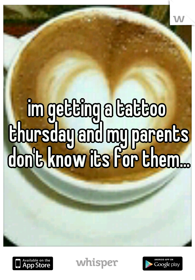 im getting a tattoo thursday and my parents don't know its for them...