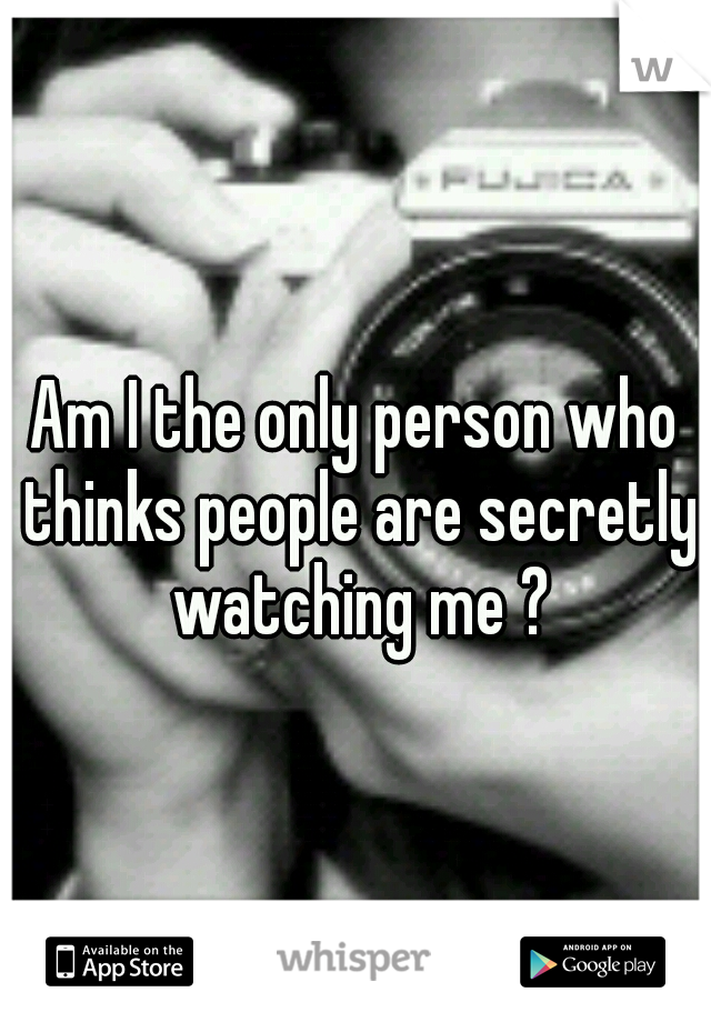 Am I the only person who thinks people are secretly watching me ?