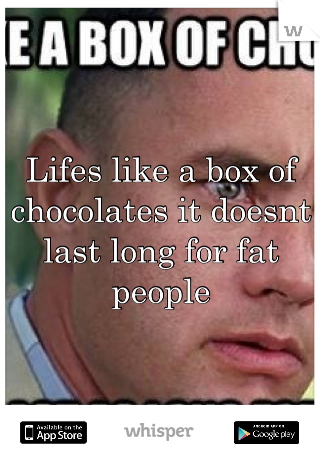 Lifes like a box of chocolates it doesnt last long for fat people