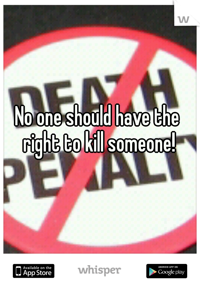 No one should have the right to kill someone!