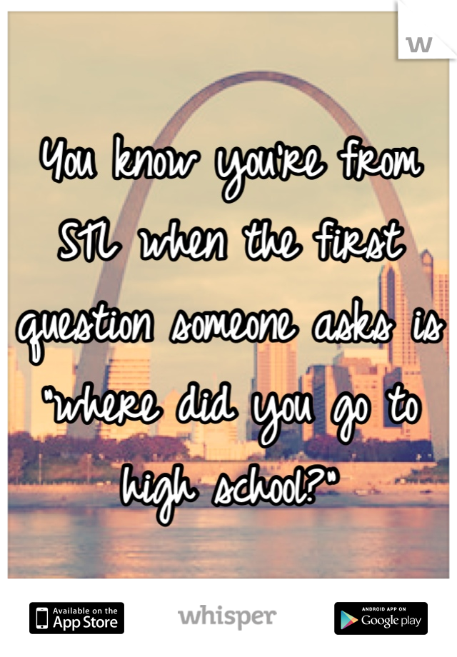You know you're from STL when the first question someone asks is "where did you go to high school?"