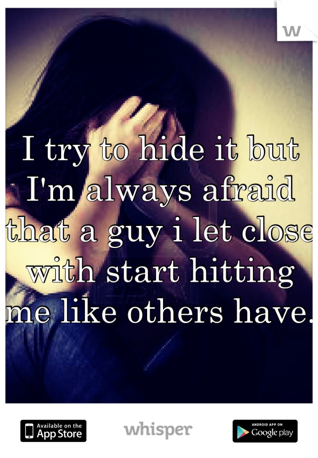I try to hide it but I'm always afraid that a guy i let close with start hitting me like others have. 