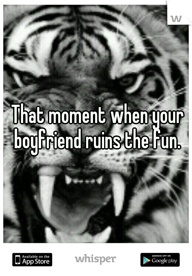 That moment when your boyfriend ruins the fun. 