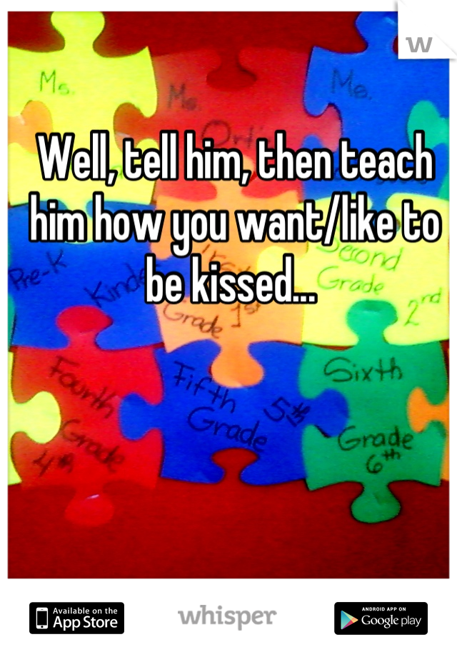 Well, tell him, then teach him how you want/like to be kissed... 