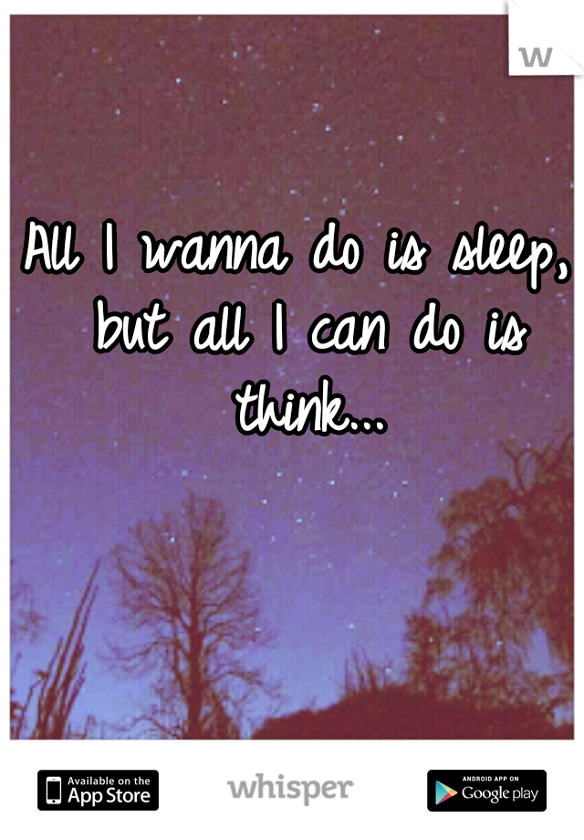 All I wanna do is sleep, but all I can do is think...