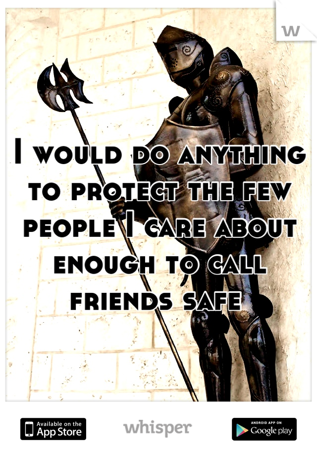 I would do anything to protect the few people I care about enough to call friends safe 