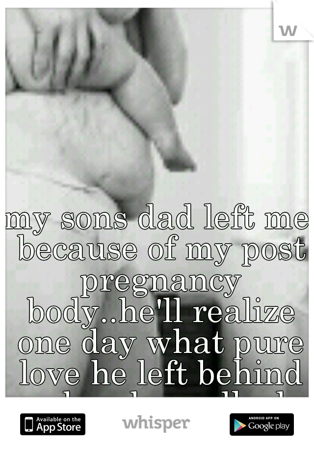 my sons dad left me because of my post pregnancy body..he'll realize one day what pure love he left behind when he walked out on us <3