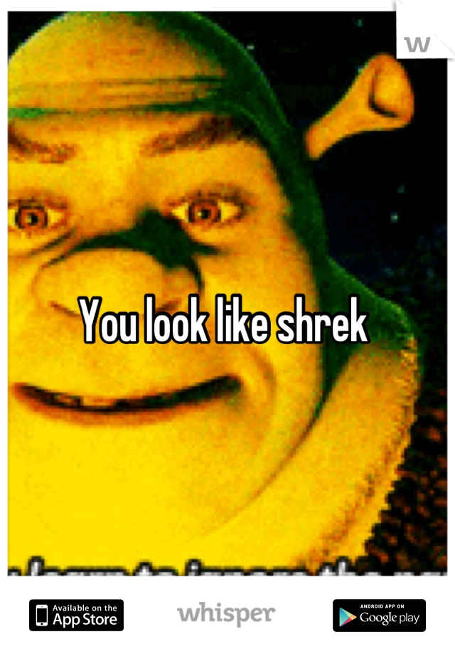 You look like shrek 
