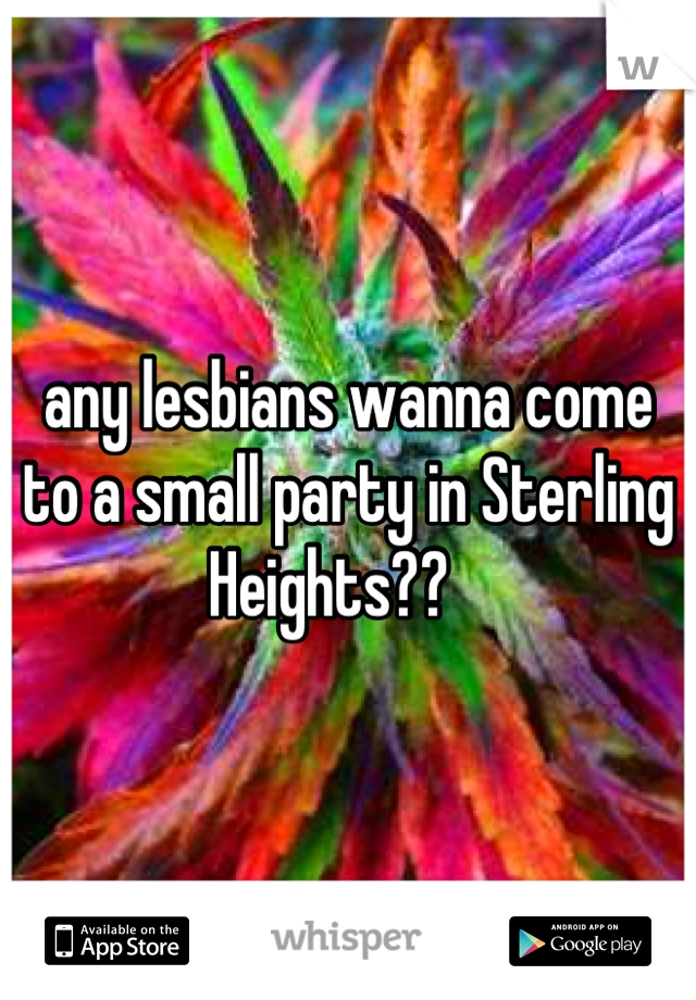 any lesbians wanna come to a small party in Sterling Heights??   