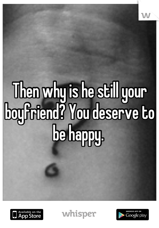Then why is he still your boyfriend? You deserve to be happy. 