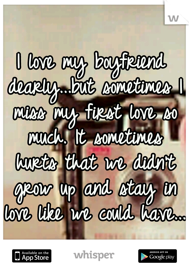 I love my boyfriend dearly...but sometimes I miss my first love so much. It sometimes hurts that we didn't grow up and stay in love like we could have...