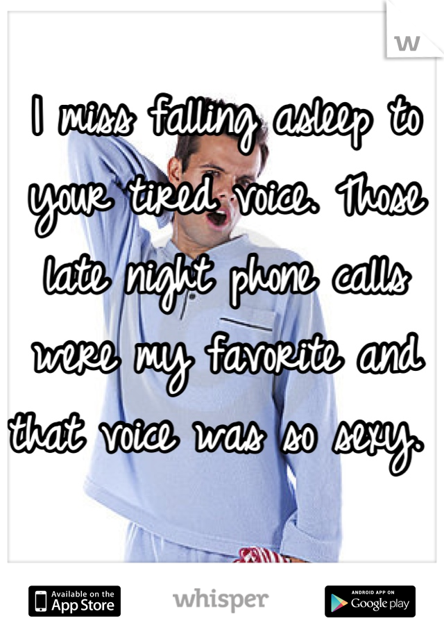 I miss falling asleep to your tired voice. Those late night phone calls were my favorite and that voice was so sexy. 