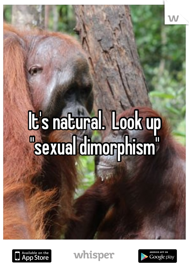 It's natural.  Look up "sexual dimorphism"